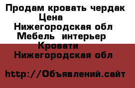   Продам кровать чердак › Цена ­ 7 500 - Нижегородская обл. Мебель, интерьер » Кровати   . Нижегородская обл.